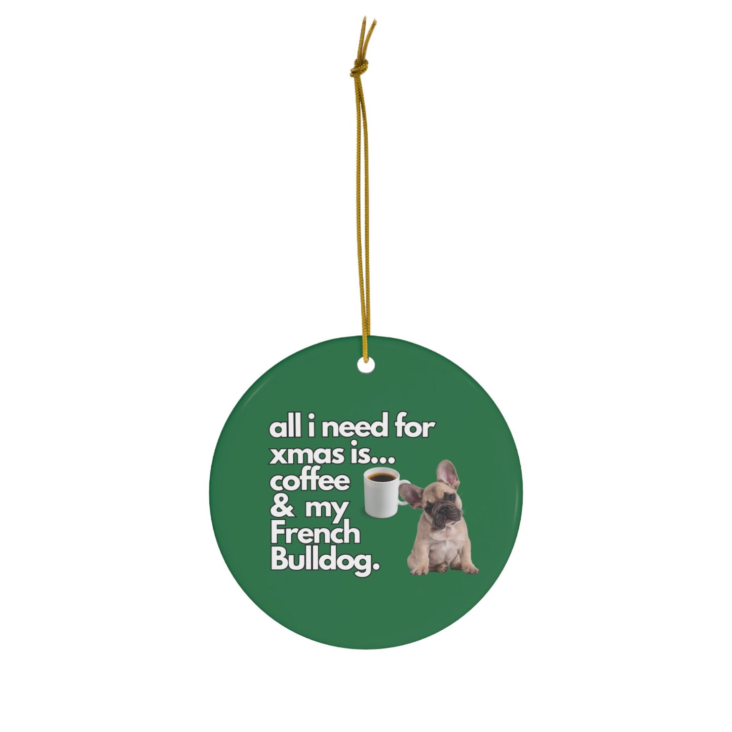 All I Need For Xmas is Coffee & My French Bulldog, Ceramic Ornament, 4 Shapes Green