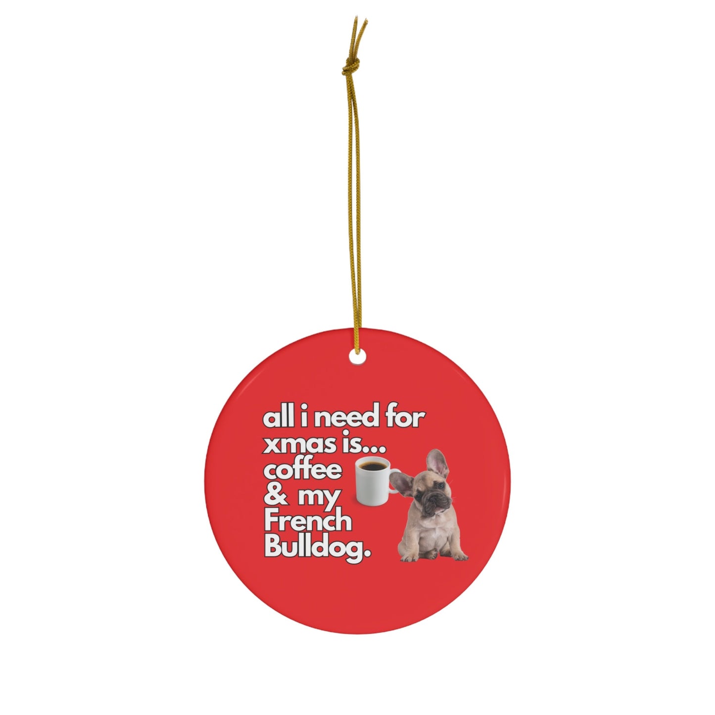 All I Need For Xmas is Coffee & My French Bulldog, Ceramic Ornament, 4 Shapes